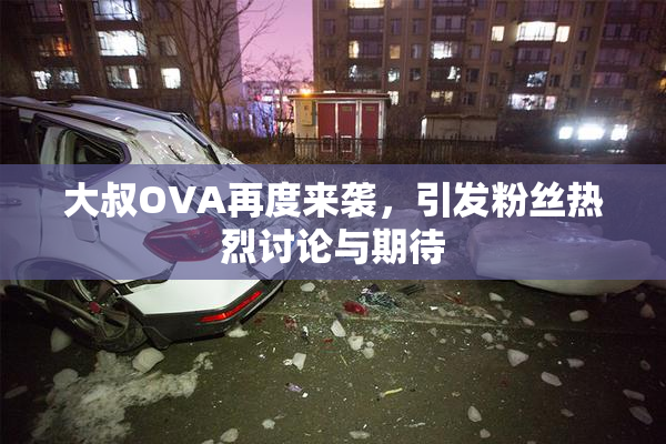 大叔OVA再度来袭，引发粉丝热烈讨论与期待