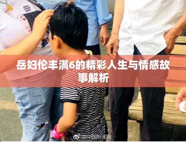 岳妇伦丰满6的精彩人生与情感故事解析