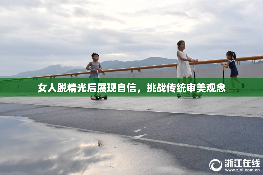 女人脱精光后展现自信，挑战传统审美观念