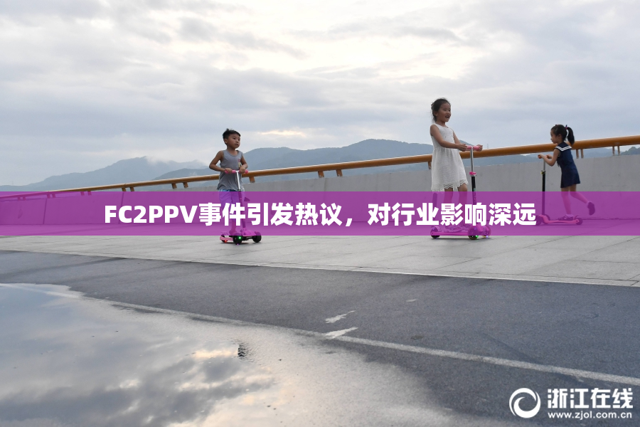 FC2PPV事件引发热议，对行业影响深远