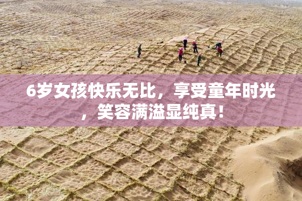 6岁女孩快乐无比，享受童年时光，笑容满溢显纯真！