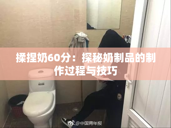 揉捏奶60分：探秘奶制品的制作过程与技巧