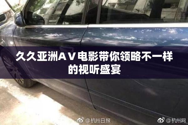 久久亚洲AⅤ电影带你领略不一样的视听盛宴