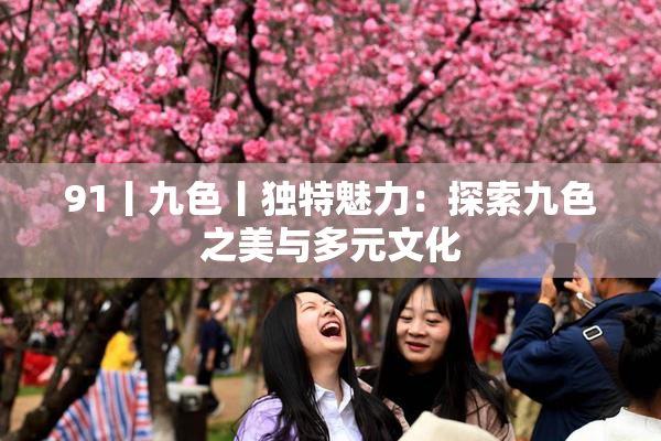 91丨九色丨独特魅力：探索九色之美与多元文化