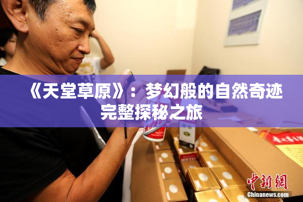 《天堂草原》：梦幻般的自然奇迹完整探秘之旅
