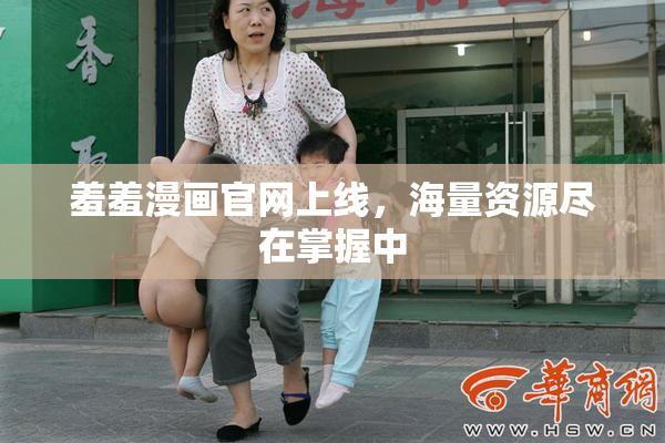 羞羞漫画官网上线，海量资源尽在掌握中