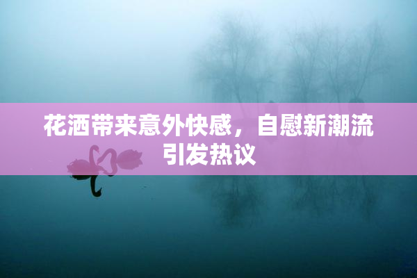 花洒带来意外快感，自慰新潮流引发热议