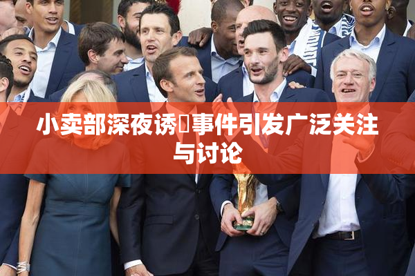 小卖部深夜诱奷事件引发广泛关注与讨论