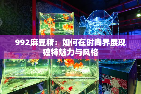 992麻豆精：如何在时尚界展现独特魅力与风格