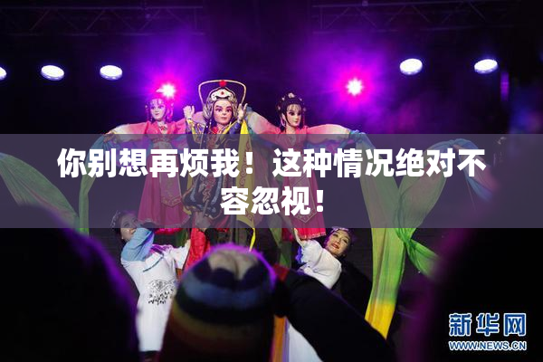 你别想再烦我！这种情况绝对不容忽视！