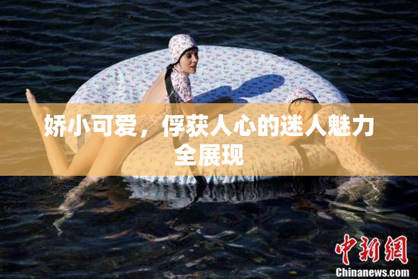 娇小可爱，俘获人心的迷人魅力全展现