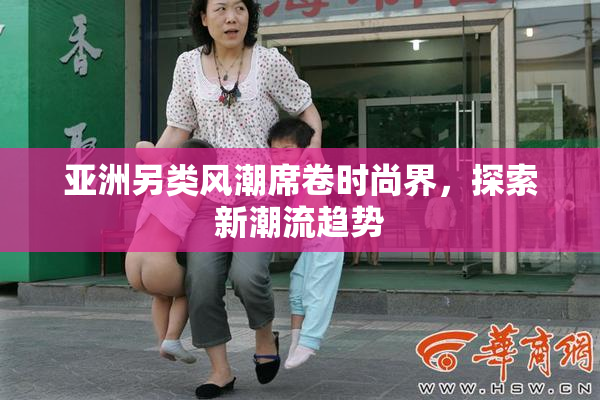 亚洲另类风潮席卷时尚界，探索新潮流趋势