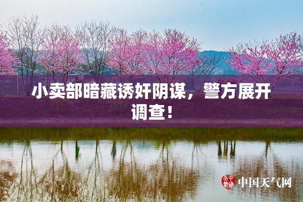 小卖部暗藏诱奸阴谋，警方展开调查！