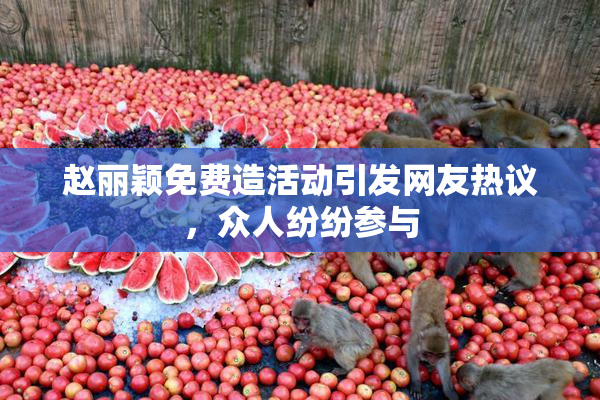 赵丽颖免费造活动引发网友热议，众人纷纷参与