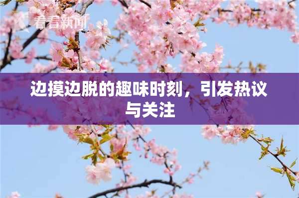 边摸边脱的趣味时刻，引发热议与关注