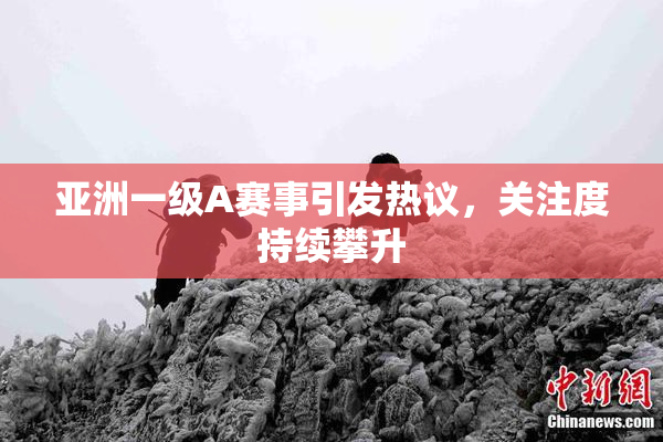 亚洲一级A赛事引发热议，关注度持续攀升