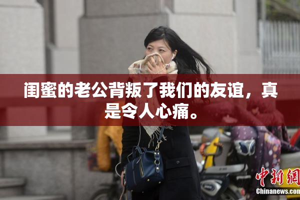 闺蜜的老公背叛了我们的友谊，真是令人心痛。