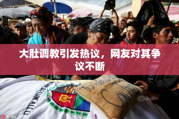 大肚调教引发热议，网友对其争议不断