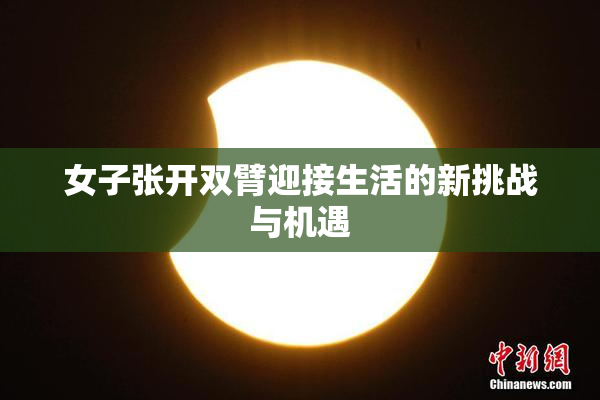 女子张开双臂迎接生活的新挑战与机遇