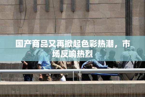 国产商品又再掀起色彩热潮，市场反响热烈