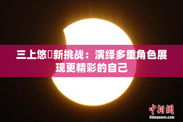 三上悠亜新挑战：演绎多重角色展现更精彩的自己