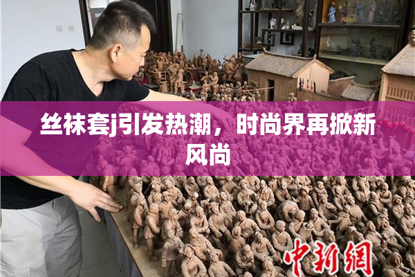 丝袜套j引发热潮，时尚界再掀新风尚