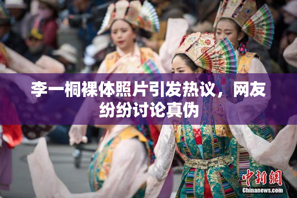 李一桐裸体照片引发热议，网友纷纷讨论真伪