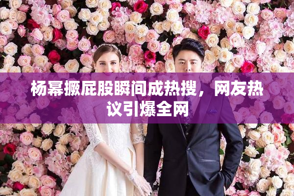 杨幂撅屁股瞬间成热搜，网友热议引爆全网