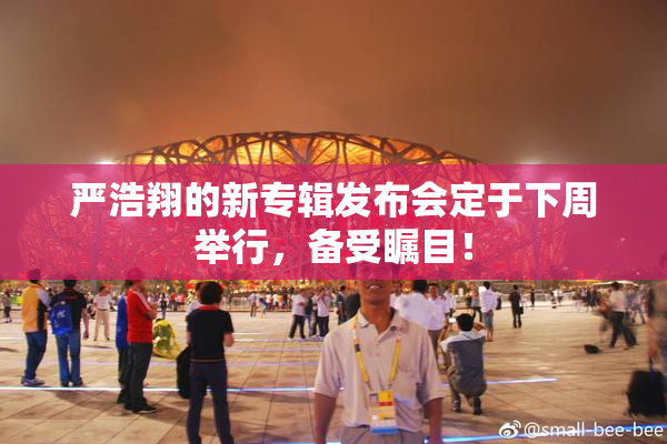 严浩翔的新专辑发布会定于下周举行，备受瞩目！