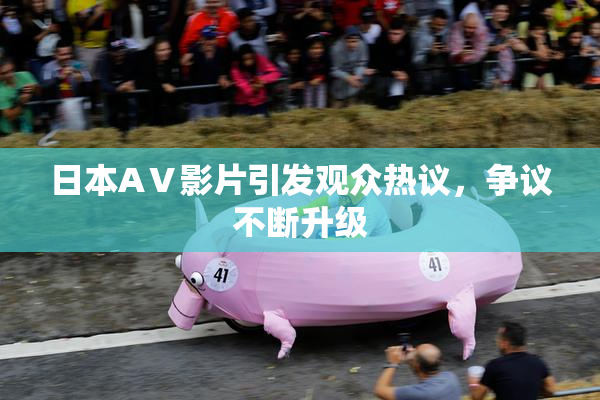 日本AⅤ影片引发观众热议，争议不断升级