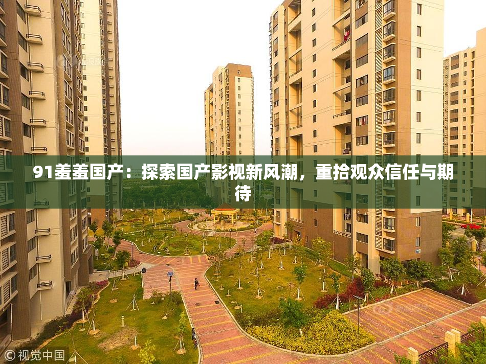 91羞羞国产：探索国产影视新风潮，重拾观众信任与期待