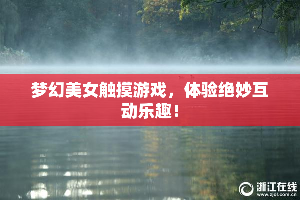 梦幻美女触摸游戏，体验绝妙互动乐趣！