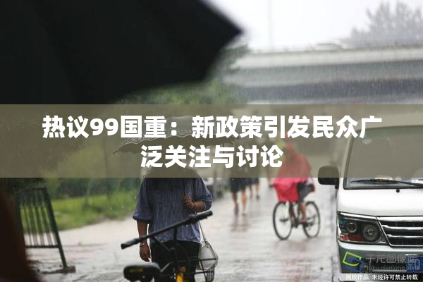 热议99国重：新政策引发民众广泛关注与讨论