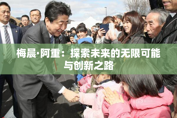 梅晨·阿重：探索未来的无限可能与创新之路