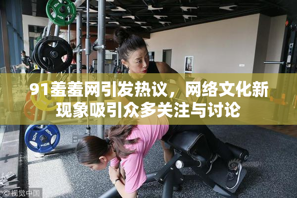91羞羞网引发热议，网络文化新现象吸引众多关注与讨论
