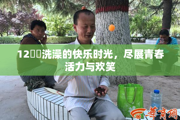 12妺妺洗澡的快乐时光，尽展青春活力与欢笑