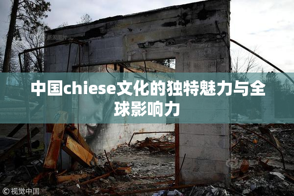 中国chiese文化的独特魅力与全球影响力