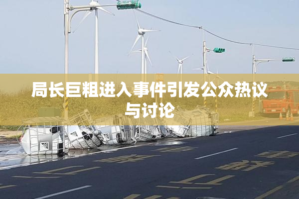 局长巨粗进入事件引发公众热议与讨论