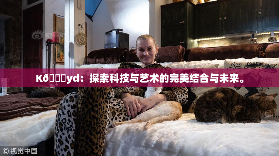 K🈚yd：探索科技与艺术的完美结合与未来。
