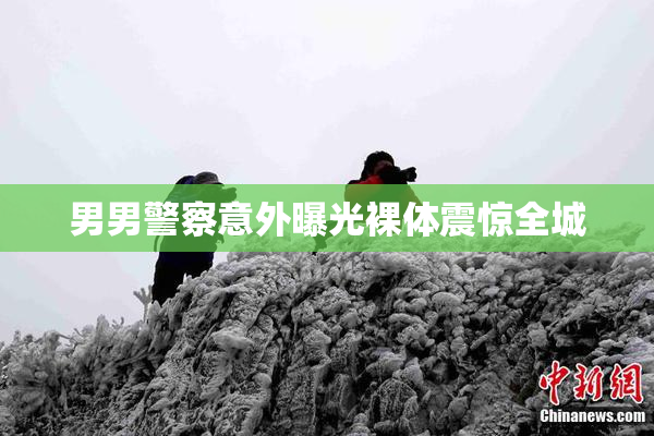 男男警察意外曝光裸体震惊全城