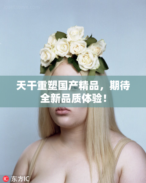 天干重塑国产精品，期待全新品质体验！