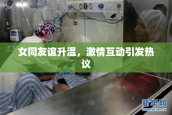女同友谊升温，激情互动引发热议