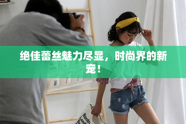 绝佳蕾丝魅力尽显，时尚界的新宠！
