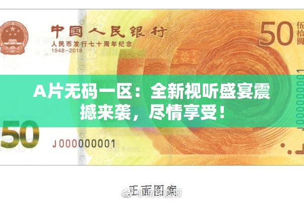 A片无码一区：全新视听盛宴震撼来袭，尽情享受！