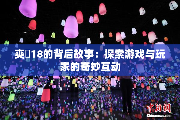 爽擼18的背后故事：探索游戏与玩家的奇妙互动