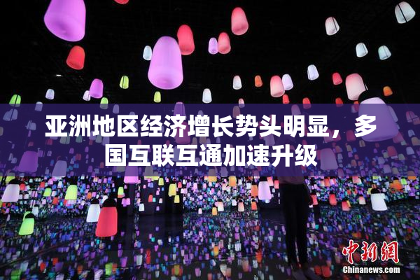 亚洲地区经济增长势头明显，多国互联互通加速升级