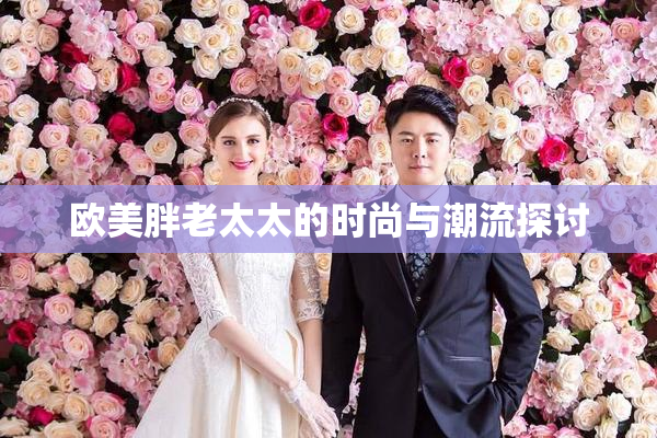 欧美胖老太太的时尚与潮流探讨