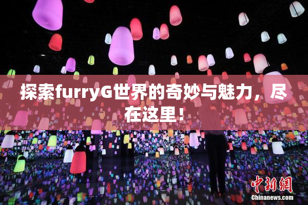 探索furryG世界的奇妙与魅力，尽在这里！