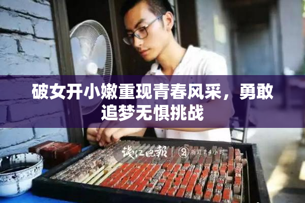 破女开小嫩重现青春风采，勇敢追梦无惧挑战