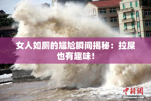 女人如厕的尴尬瞬间揭秘：拉屎也有趣味！